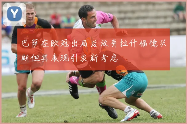 巴萨在欧冠出局后放弃拉什福德买断但其表现引发新考虑