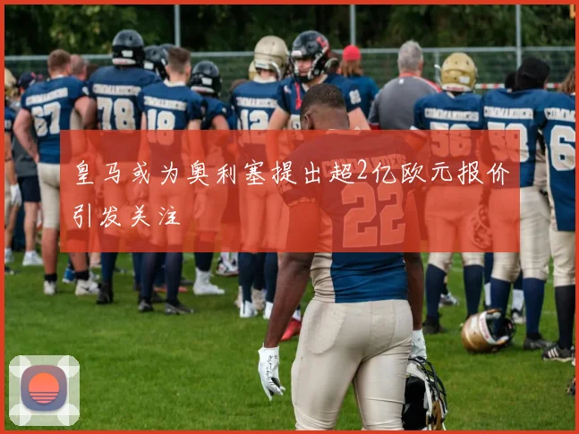 皇马或为奥利塞提出超2亿欧元报价引发关注