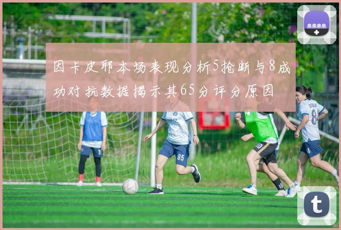 因卡皮耶本场表现分析5抢断与8成功对抗数据揭示其65分评分原因