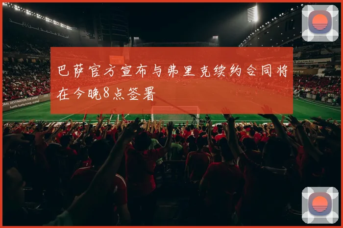 巴萨官方宣布与弗里克续约合同将在今晚8点签署
