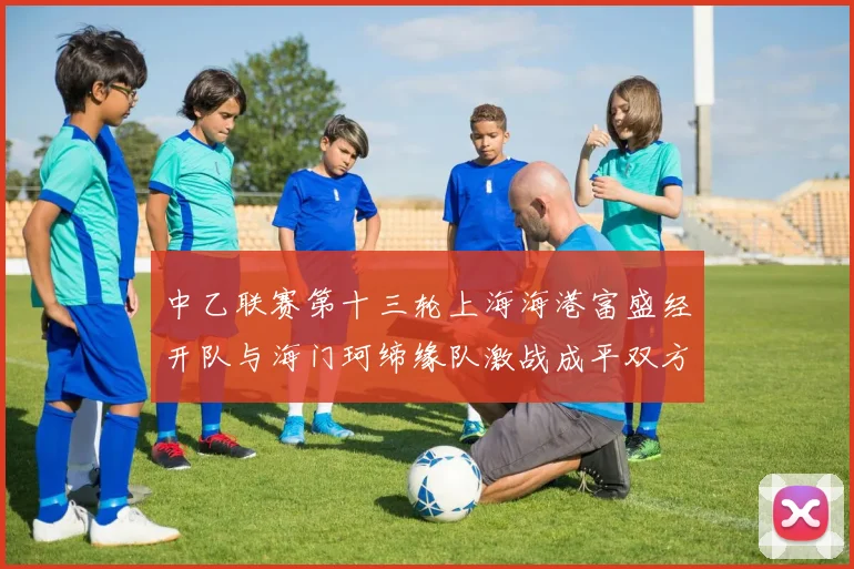 中乙联赛第十三轮上海海港富盛经开队与海门珂缔缘队激战成平双方各取一分