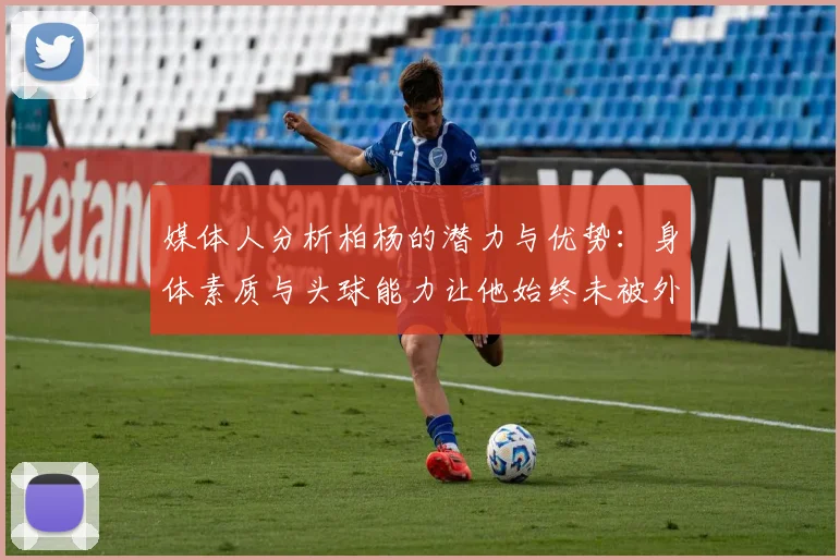 媒体人分析柏杨的潜力与优势：身体素质与头球能力让他始终未被外教放弃