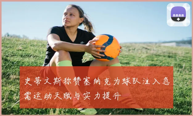 史蒂文斯称赞塞纳克为球队注入急需运动天赋与实力提升