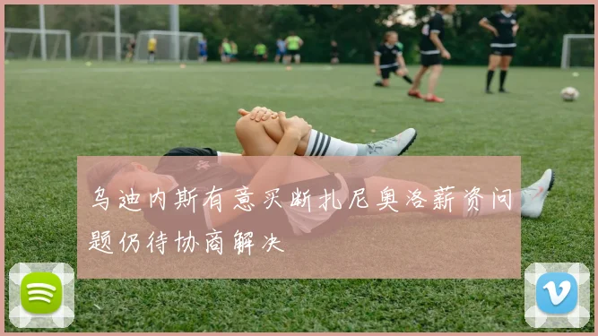 乌迪内斯有意买断扎尼奥洛薪资问题仍待协商解决