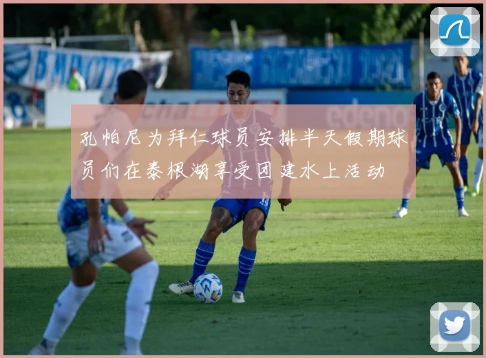 孔帕尼为拜仁球员安排半天假期球员们在泰根湖享受团建水上活动