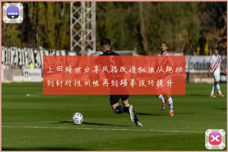 上田绮世分享风格改造秘诀从跑动到针对性训练再到踢拳技巧提升