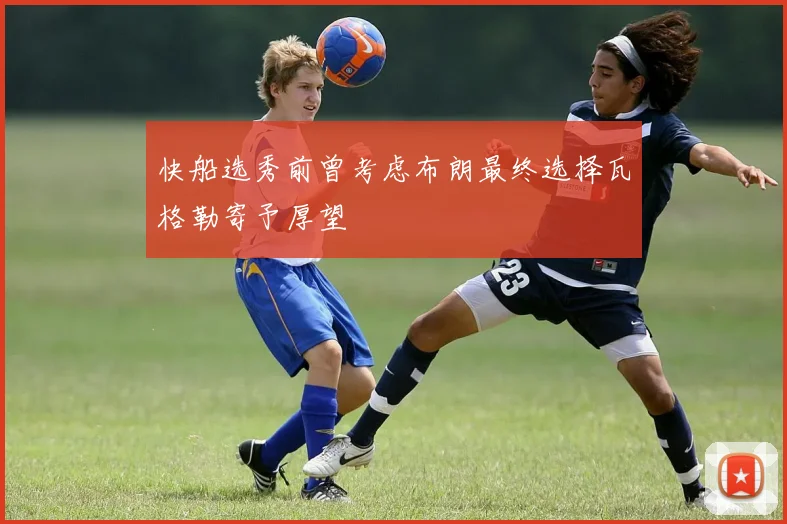 快船选秀前曾考虑布朗最终选择瓦格勒寄予厚望