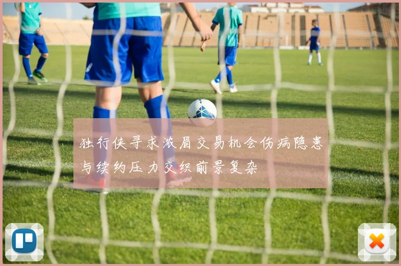 独行侠寻求浓眉交易机会伤病隐患与续约压力交织前景复杂