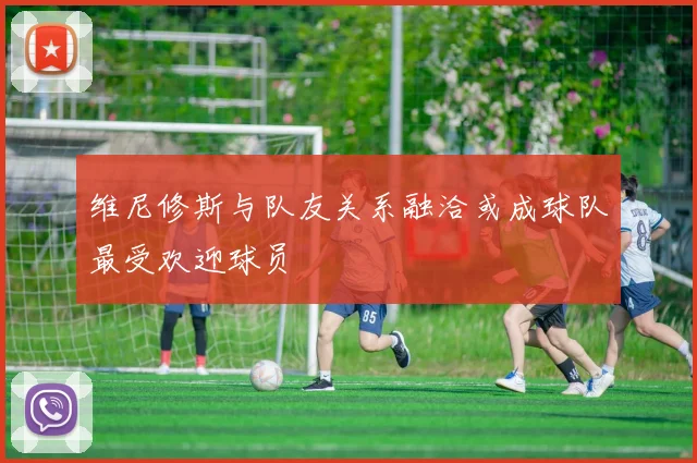 维尼修斯与队友关系融洽或成球队最受欢迎球员