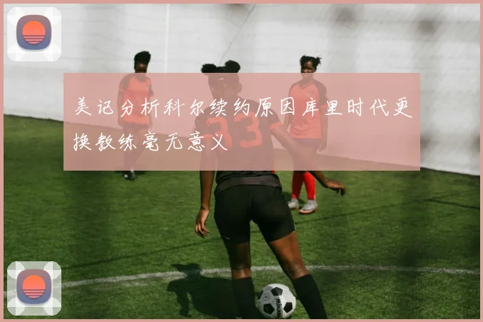 美记分析科尔续约原因库里时代更换教练毫无意义