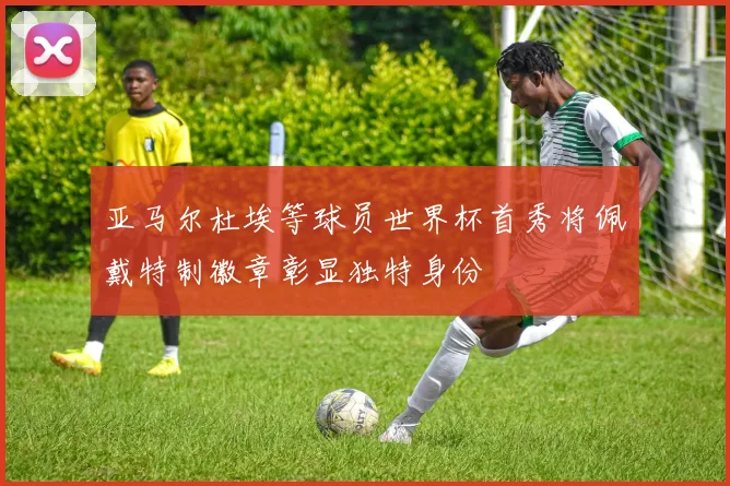 亚马尔杜埃等球员世界杯首秀将佩戴特制徽章彰显独特身份
