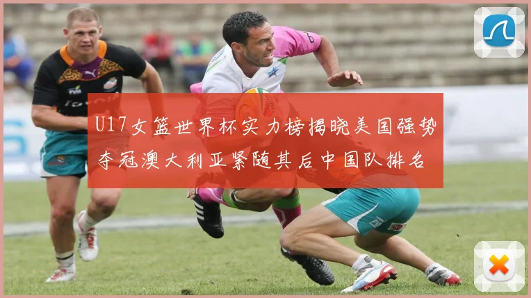 U17女篮世界杯实力榜揭晓美国强势夺冠澳大利亚紧随其后中国队排名第十