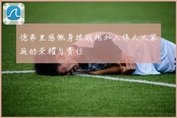 德弗里感慨身披战袍加入伟大大家庭的荣耀与责任