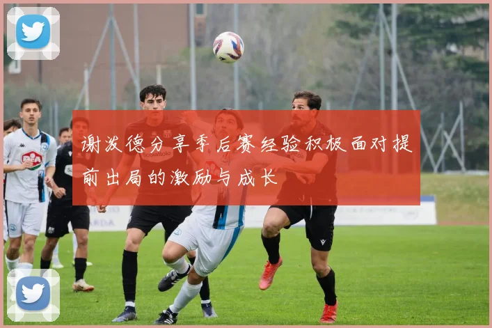 谢泼德分享季后赛经验积极面对提前出局的激励与成长