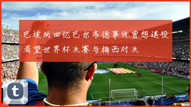 巴埃纳回忆巴尔韦德事件曾想退役渴望世界杯决赛与梅西对决