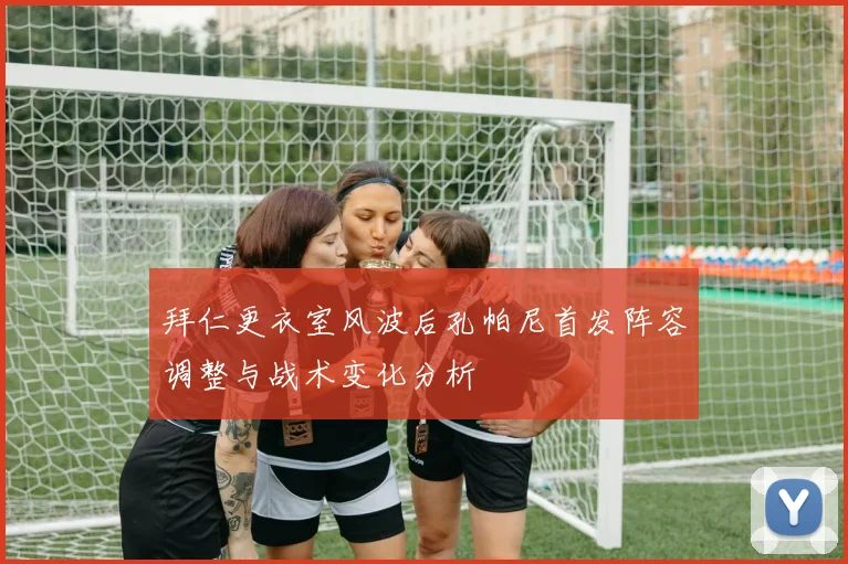 拜仁更衣室风波后孔帕尼首发阵容调整与战术变化分析