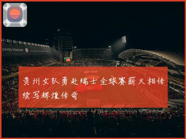 贵州女队勇赴瑞士全球赛薪火相传续写辉煌传奇