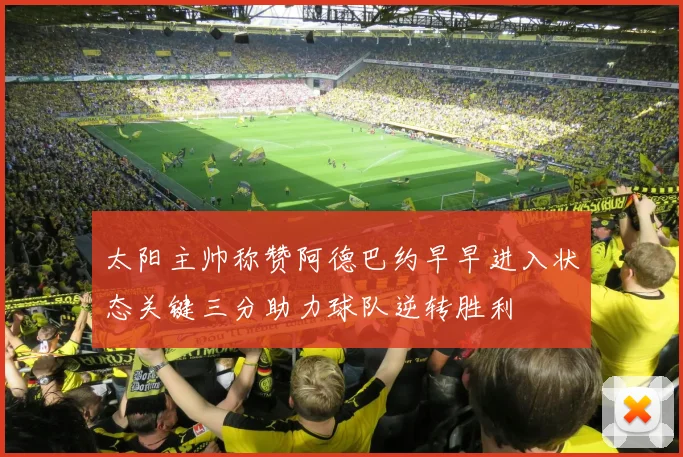 太阳主帅称赞阿德巴约早早进入状态关键三分助力球队逆转胜利
