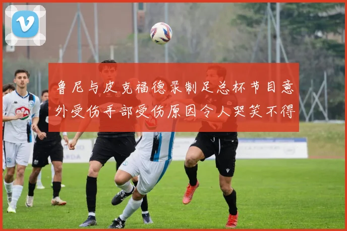 鲁尼与皮克福德录制足总杯节目意外受伤手部受伤原因令人哭笑不得