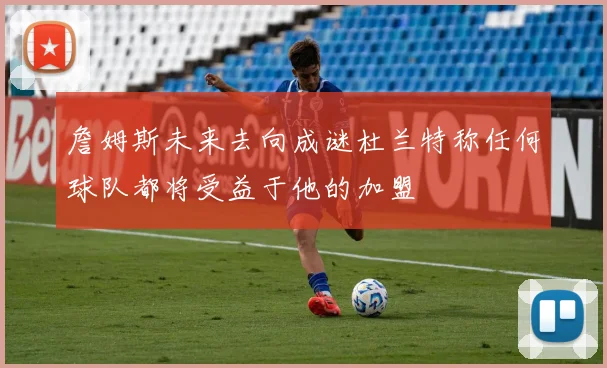 詹姆斯未来去向成谜杜兰特称任何球队都将受益于他的加盟