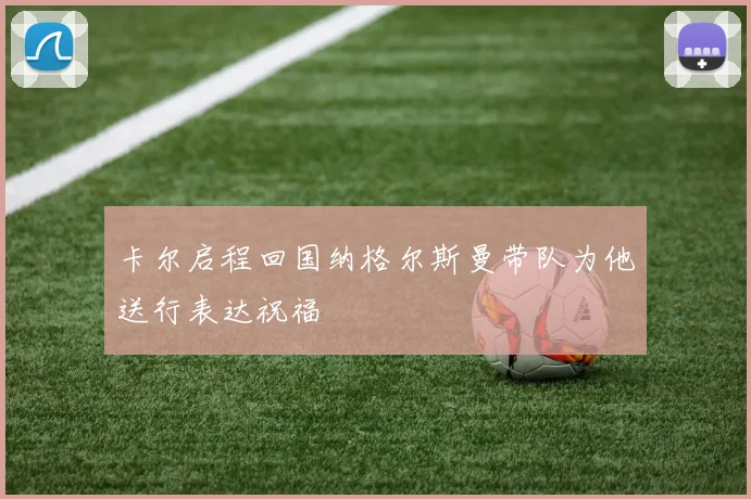 卡尔启程回国纳格尔斯曼带队为他送行表达祝福