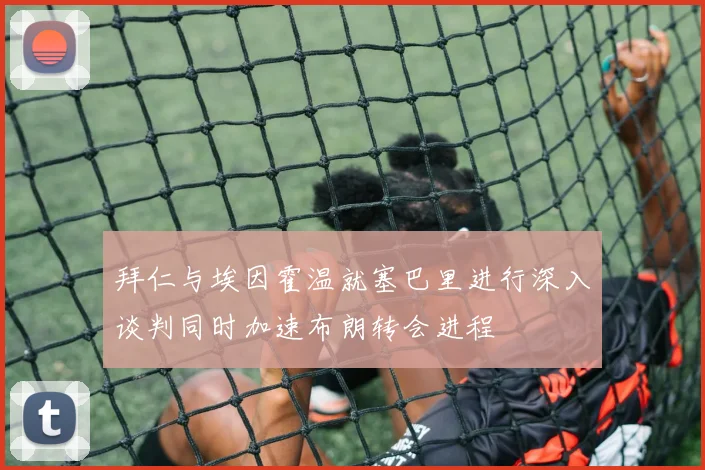 拜仁与埃因霍温就塞巴里进行深入谈判同时加速布朗转会进程