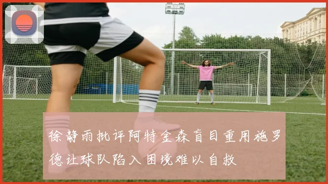 徐静雨批评阿特金森盲目重用施罗德让球队陷入困境难以自救