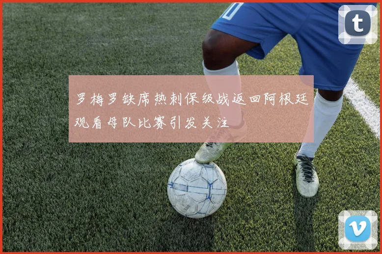 罗梅罗缺席热刺保级战返回阿根廷观看母队比赛引发关注