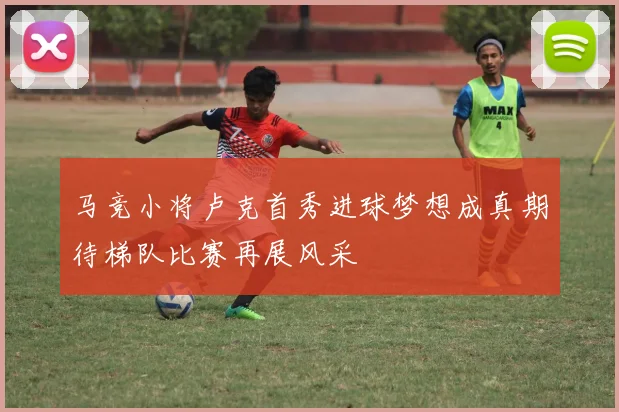 马竞小将卢克首秀进球梦想成真期待梯队比赛再展风采