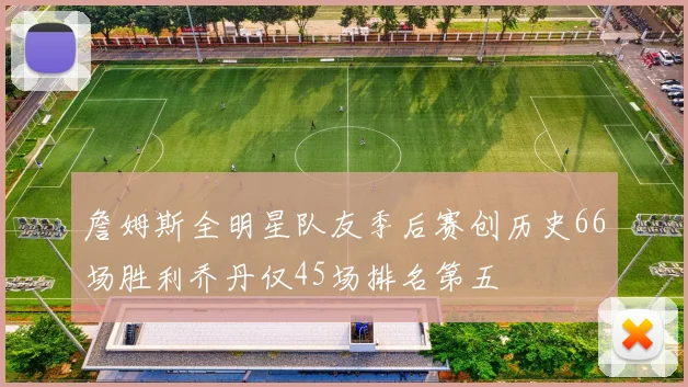 詹姆斯全明星队友季后赛创历史66场胜利乔丹仅45场排名第五