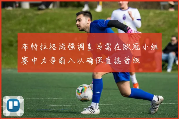 布特拉格诺强调皇马需在欧冠小组赛中力争前八以确保直接晋级