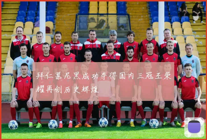 拜仁慕尼黑成功夺得国内三冠王荣耀再创历史辉煌