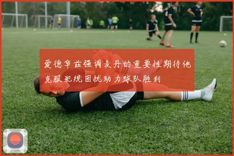 爱德华兹强调麦丹的重要性期待他克服犯规困扰助力球队胜利