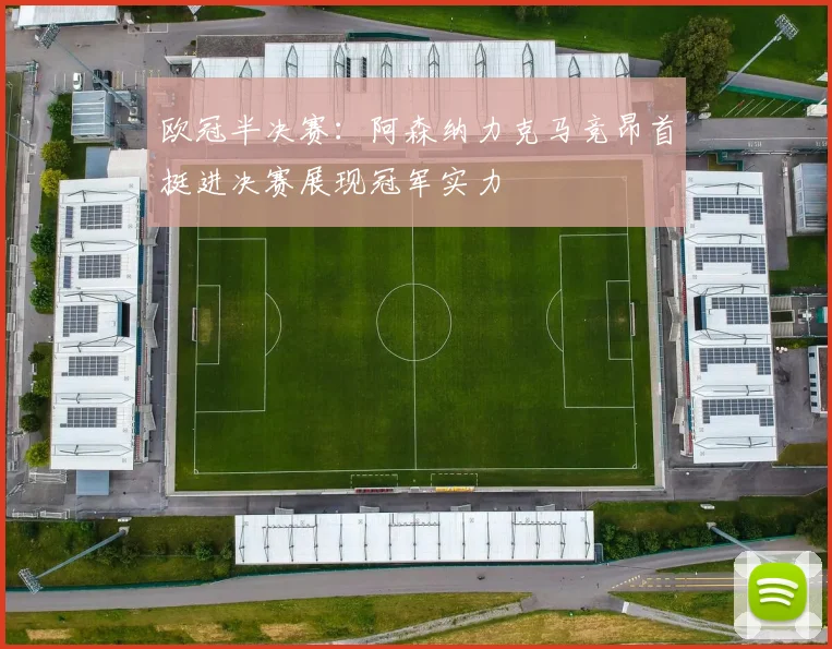 欧冠半决赛：阿森纳力克马竞昂首挺进决赛展现冠军实力